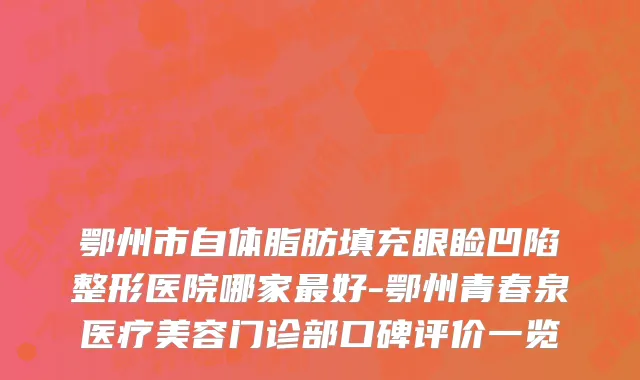 鄂州市自体脂肪填充眼睑凹陷整形医院哪家最好-鄂州青春泉医疗美容门诊部口碑评价一览