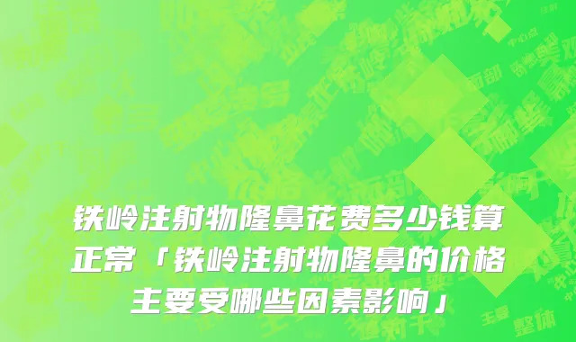 铁岭注射物隆鼻花费多少钱算正常「铁岭注射物隆鼻的价格主要受哪些因素影响」
