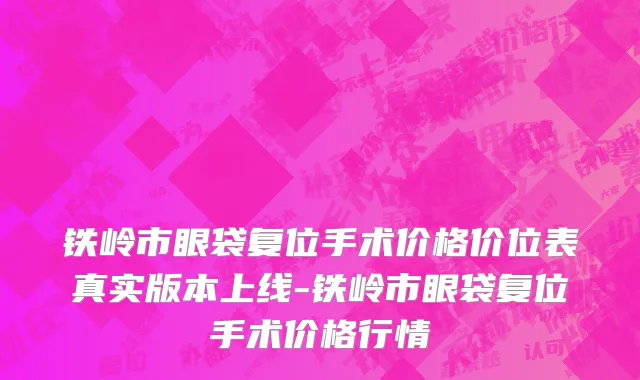 铁岭市眼袋复位手术价格价位表真实版本上线-铁岭市眼袋复位手术价格行情