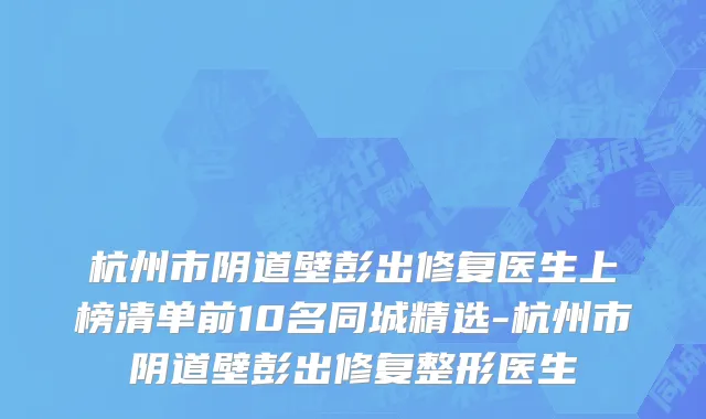 杭州市阴道壁彭出修复医生上榜清单前10名同城精选-杭州市阴道壁彭出修复整形医生