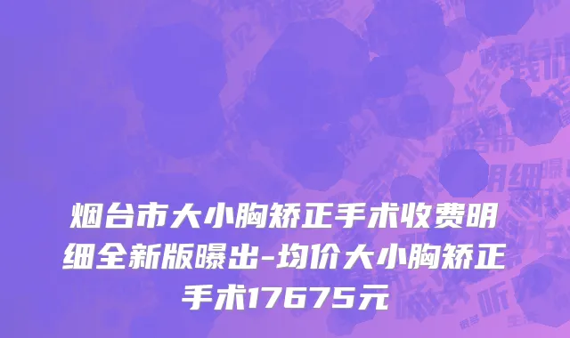 烟台市大小胸矫正手术收费明细全新版曝出-均价大小胸矫正手术17675元
