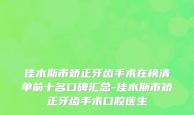 佳木斯市矫正牙齿手术在榜清单前十名口碑汇总-佳木斯市矫正牙齿手术口腔医生