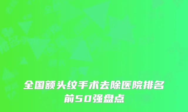 全国额头纹手术去除医院排名前50强盘点