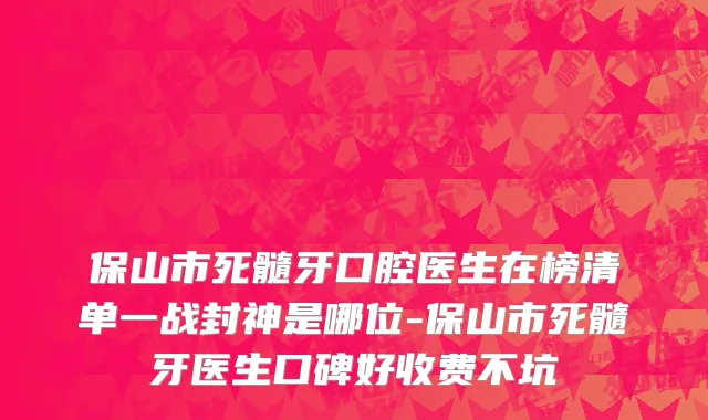 保山市死髓牙口腔医生在榜清单一战封神是哪位-保山市死髓牙医生口碑好收费不坑