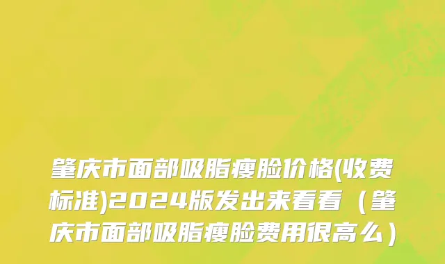 肇庆市面部吸脂瘦脸价格(收费标准)2024版发出来看看（肇庆市面部吸脂瘦脸费用很高么）