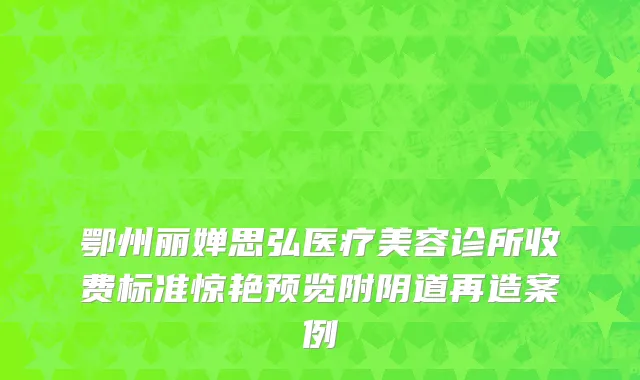 鄂州丽婵思弘医疗美容诊所收费标准惊艳预览附阴道再造案例