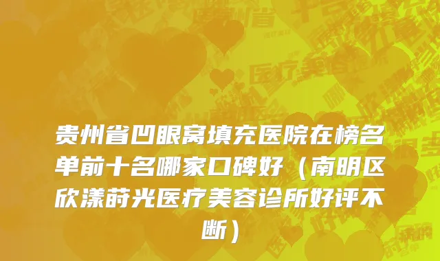 贵州省凹眼窝填充医院在榜名单前十名哪家口碑好（南明区欣漾莳光医疗美容诊所好评不断）