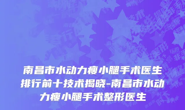 南昌市水动力瘦小腿手术医生排行前十技术揭晓-南昌市水动力瘦小腿手术整形医生