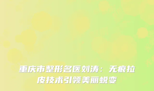 重庆市整形名医刘涛：无痕拉皮技术引领美丽蜕变