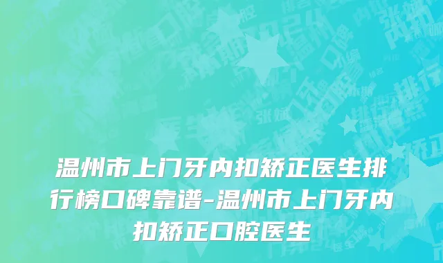 温州市上门牙内扣矫正医生排行榜口碑靠谱-温州市上门牙内扣矫正口腔医生
