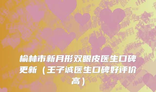 榆林市新月形双眼皮医生口碑更新（王子诚医生口碑好评价高）