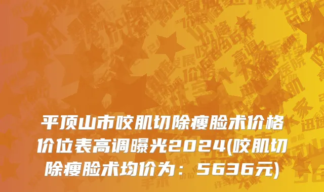 平顶山市咬肌切除瘦脸术价格价位表高调曝光2024(咬肌切除瘦脸术均价为：5636元)