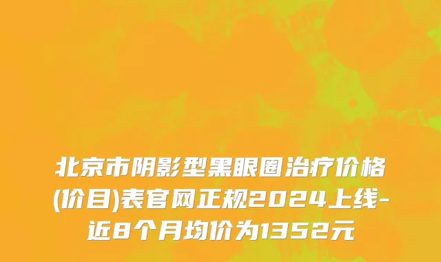 北京市阴影型黑眼圈治疗价格(价目)表官网正规2024上线-近8个月均价为1352元
