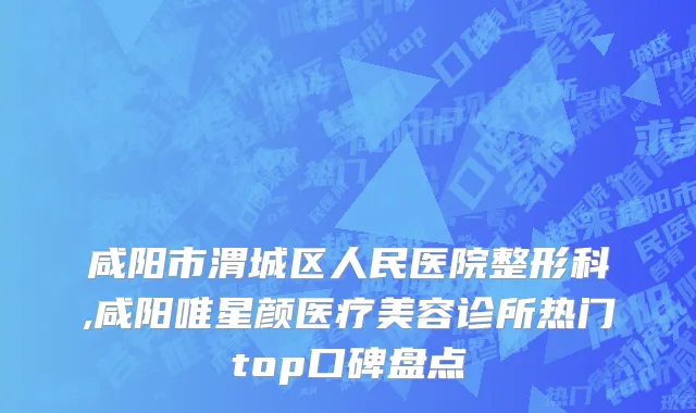 咸阳市渭城区人民医院整形科,咸阳唯星颜医疗美容诊所热门top口碑盘点