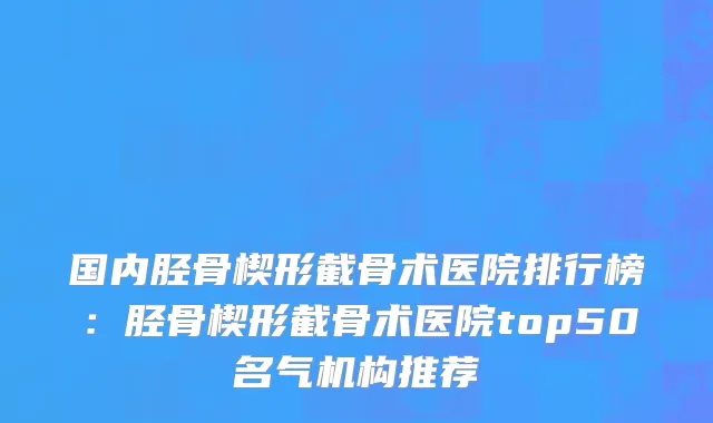 国内胫骨楔形截骨术医院排行榜：胫骨楔形截骨术医院top50名气机构推荐