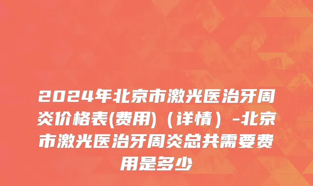 2024年北京市激光医治牙周炎价格表(费用)（详情）-北京市激光医治牙周炎总共需要费用是多少