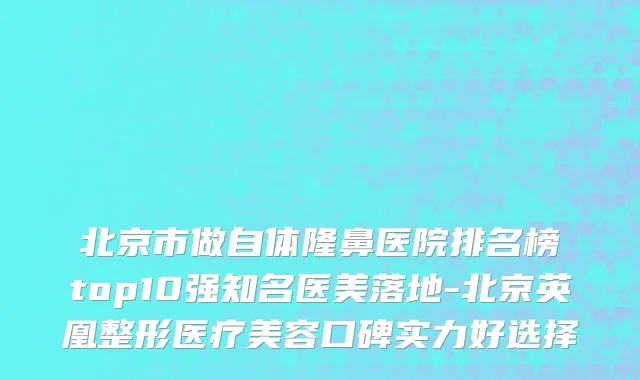 北京市做自体隆鼻医院排名榜top10强知名医美落地-北京英凰整形医疗美容口碑实力好选择