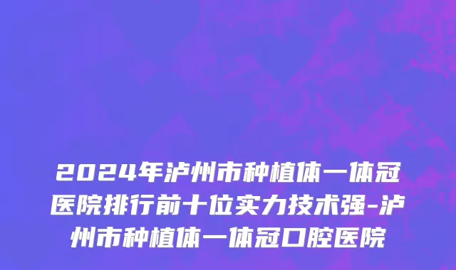 2024年泸州市种植体一体冠医院排行前十位实力技术强-泸州市种植体一体冠口腔医院