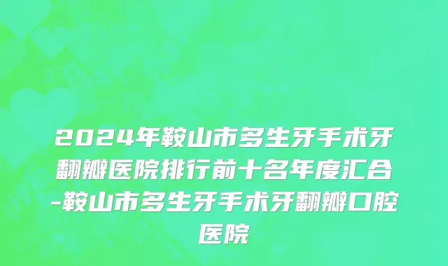2024年鞍山市多生牙手术牙翻瓣医院排行前十名年度汇合-鞍山市多生牙手术牙翻瓣口腔医院
