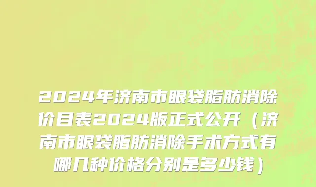 2024年济南市眼袋脂肪消除价目表2024版正式公开（济南市眼袋脂肪消除手术方式有哪几种价格分别是多少钱）