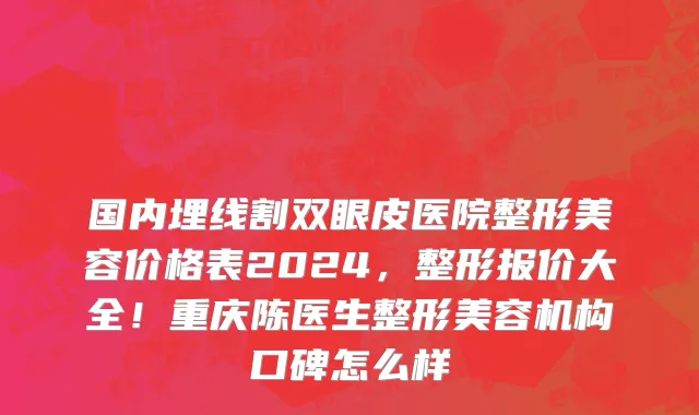 国内埋线割双眼皮医院整形美容价格表2024，整形报价大全！重庆陈医生整形美容机构口碑怎么样