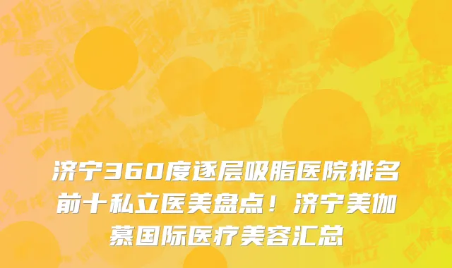 济宁360度逐层吸脂医院排名前十私立医美盘点!济宁美伽慕国际医疗美容汇总