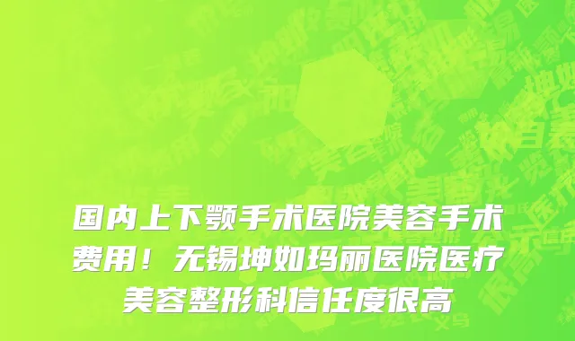 国内上下颚手术医院美容手术费用!无锡坤如玛丽医院医疗美容整形科信任度很高