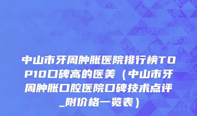 中山市牙周肿胀医院排行榜TOP10口碑高的医美（中山市牙周肿胀口腔医院口碑技术点评_附价格一览表）