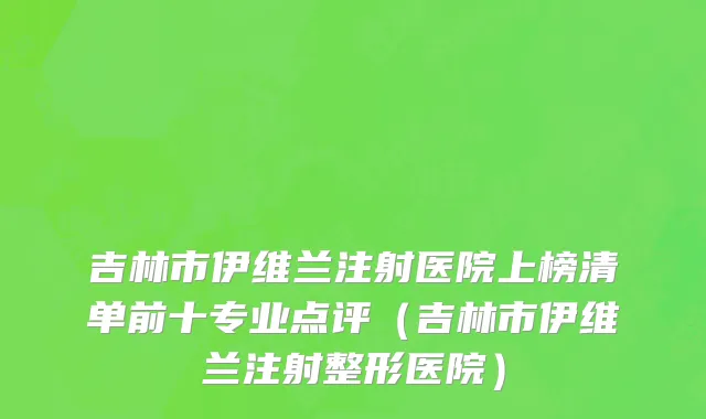 吉林市伊维兰注射医院上榜清单前十专业点评（吉林市伊维兰注射整形医院）