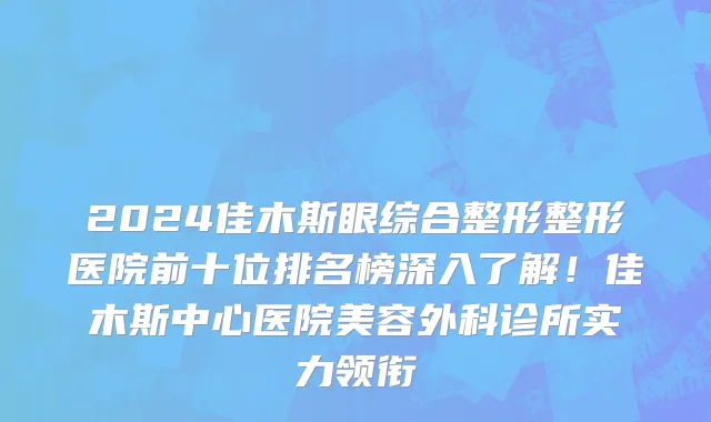 2024佳木斯眼综合整形整形医院前十位排名榜深入了解!佳木斯中心医院美容外科诊所实力领衔