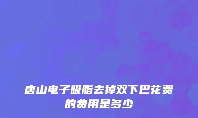 唐山电子吸脂去掉双下巴花费的费用是多少