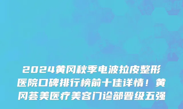 2024黄冈秋季电波拉皮整形医院口碑排行榜前十佳详情!黄冈荟美医疗美容门诊部晋级五强