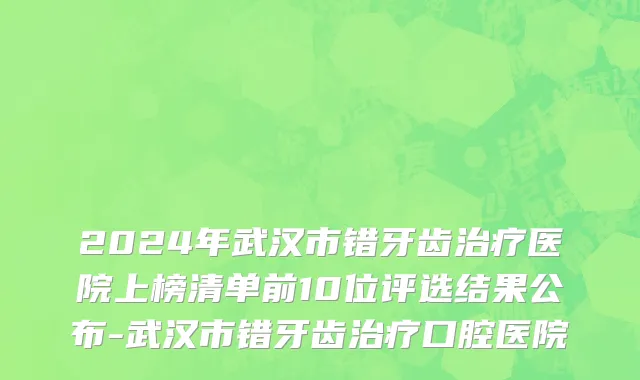 2024年武汉市错牙齿治疗医院上榜清单前10位评选结果公布-武汉市错牙齿治疗口腔医院