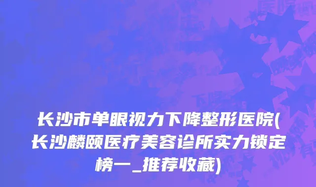 长沙市单眼视力下降整形医院(长沙麟颐医疗美容诊所实力锁定榜一_推荐收藏)