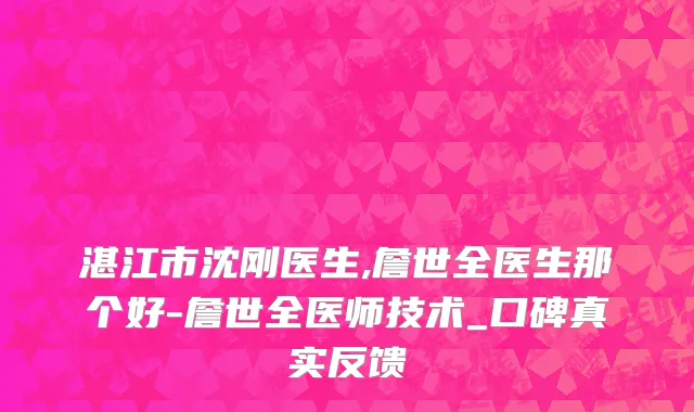 湛江市沈刚医生,詹世全医生那个好-詹世全医师技术_口碑真实反馈