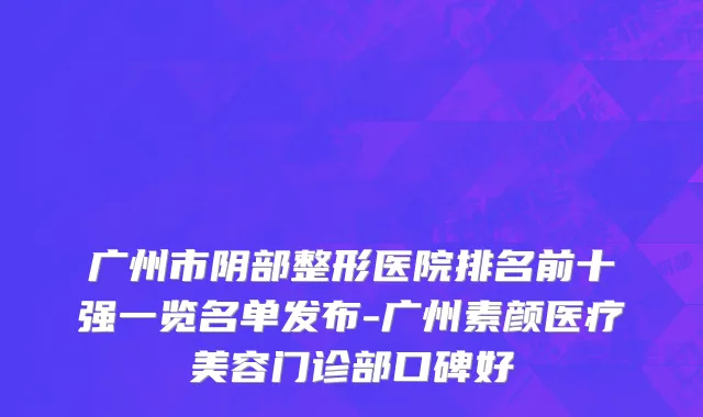 广州市阴部整形医院排名前十强一览名单发布-广州素颜医疗美容门诊部口碑好