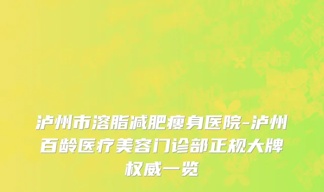 泸州市溶脂减肥瘦身医院-泸州百龄医疗美容门诊部正规大牌权威一览