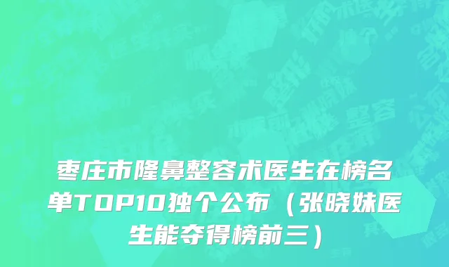 枣庄市隆鼻整容术医生在榜名单TOP10独个公布（张晓妹医生能夺得榜前三）