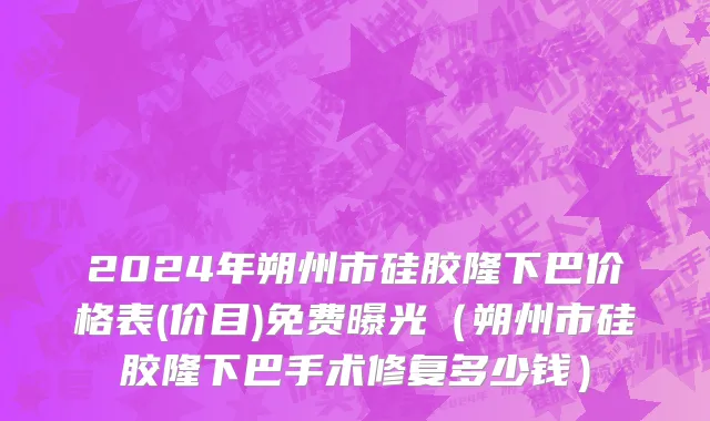 2024年朔州市硅胶隆下巴价格表(价目)免费曝光（朔州市硅胶隆下巴手术修复多少钱）