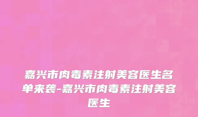 嘉兴市肉毒素注射美容医生名单来袭-嘉兴市肉毒素注射美容医生