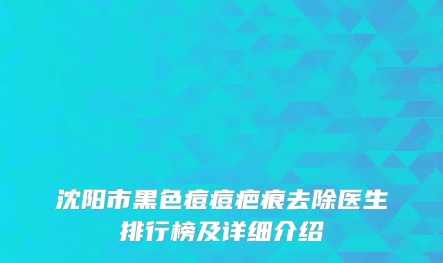 沈阳市黑色痘痘疤痕去除医生排行榜及详细介绍