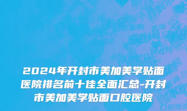 2024年开封市美加美学贴面医院排名前十佳全面汇总-开封市美加美学贴面口腔医院