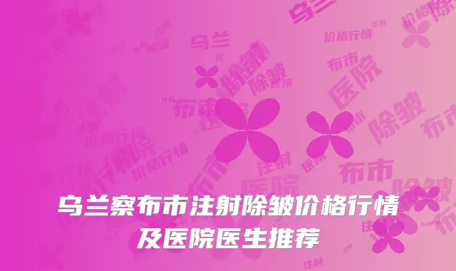 乌兰察布市注射除皱价格行情及医院医生推荐