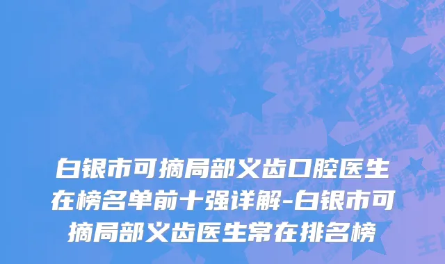 白银市可摘局部义齿口腔医生在榜名单前十强详解-白银市可摘局部义齿医生常在排名榜