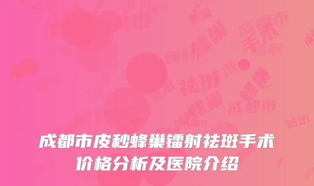 成都市皮秒蜂巢镭射祛斑手术价格分析及医院介绍