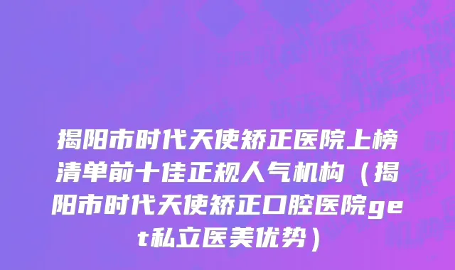 揭阳市时代天使矫正医院上榜清单前十佳正规人气机构（揭阳市时代天使矫正口腔医院get私立医美优势）