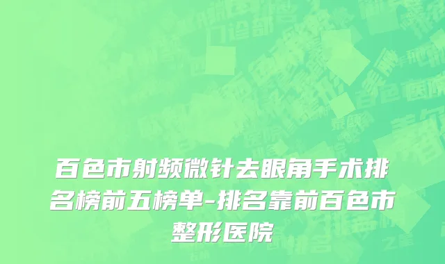 百色市射频微针去眼角手术排名榜前五榜单-排名靠前百色市整形医院