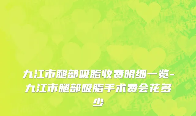 九江市腿部吸脂收费明细一览-九江市腿部吸脂手术费会花多少