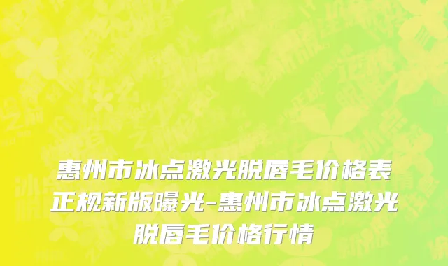 惠州市冰点激光脱唇毛价格表正规新版曝光-惠州市冰点激光脱唇毛价格行情