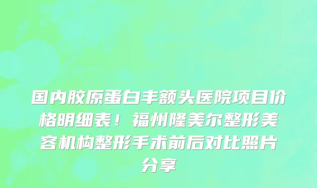 国内胶原蛋白丰额头医院项目价格明细表!福州隆美尔整形美容机构整形手术前后对比照片分享